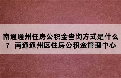 南通通州住房公积金查询方式是什么？ 南通通州区住房公积金管理中心